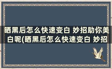 晒黑后怎么快速变白 妙招助你美白呢(晒黑后怎么快速变白 妙招助你美白的方法)